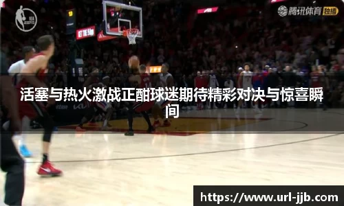 活塞与热火激战正酣球迷期待精彩对决与惊喜瞬间