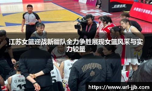 江苏女篮迎战新疆队全力争胜展现女篮风采与实力较量